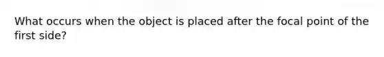 What occurs when the object is placed after the focal point of the first side?