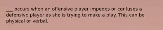 ___ occurs when an offensive player impedes or confuses a defensive player as she is trying to make a play. This can be physical or verbal.