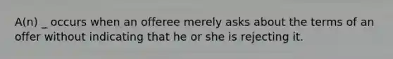 A(n) _ occurs when an offeree merely asks about the terms of an offer without indicating that he or she is rejecting it.