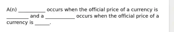 A(n) ___________ occurs when the official price of a currency is _________ and a ____________ occurs when the official price of a currency is ______.