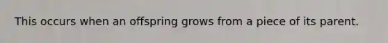 This occurs when an offspring grows from a piece of its parent.