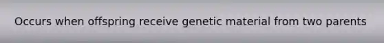 Occurs when offspring receive genetic material from two parents