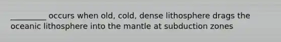 _________ occurs when old, cold, dense lithosphere drags the oceanic lithosphere into the mantle at subduction zones