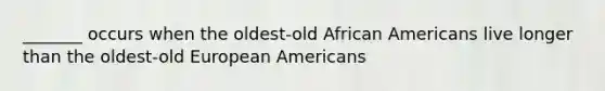 _______ occurs when the oldest-old African Americans live longer than the oldest-old European Americans