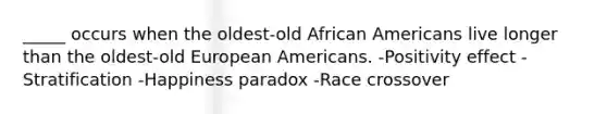 _____ occurs when the oldest-old African Americans live longer than the oldest-old European Americans. -Positivity effect -Stratification -Happiness paradox -Race crossover