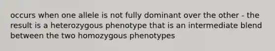 occurs when one allele is not fully dominant over the other - the result is a heterozygous phenotype that is an intermediate blend between the two homozygous phenotypes