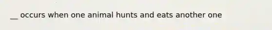 __ occurs when one animal hunts and eats another one