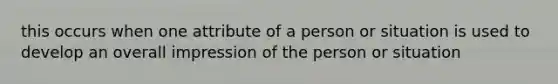 this occurs when one attribute of a person or situation is used to develop an overall impression of the person or situation