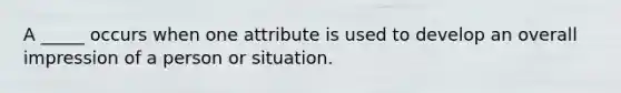 A _____ occurs when one attribute is used to develop an overall impression of a person or situation.