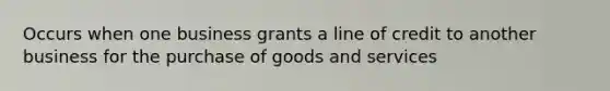 Occurs when one business grants a line of credit to another business for the purchase of goods and services