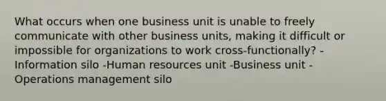 What occurs when one business unit is unable to freely communicate with other business units, making it difficult or impossible for organizations to work cross-functionally? -Information silo -Human resources unit -Business unit -Operations management silo