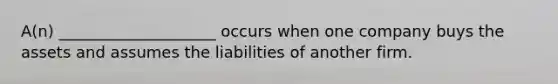 A(n) ____________________ occurs when one company buys the assets and assumes the liabilities of another firm.