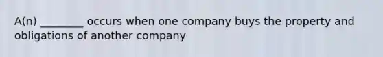 A(n) ________ occurs when one company buys the property and obligations of another company