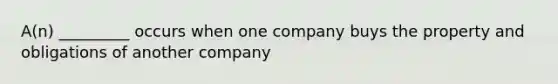 A(n) _________ occurs when one company buys the property and obligations of another company