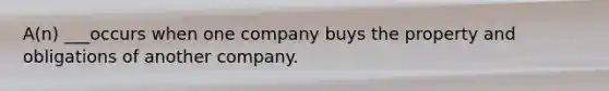 A(n) ___occurs when one company buys the property and obligations of another company.