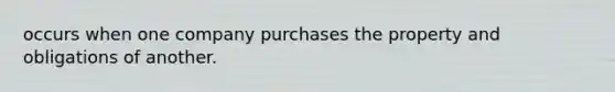 occurs when one company purchases the property and obligations of another.