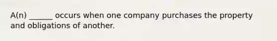 A(n) ______ occurs when one company purchases the property and obligations of another.