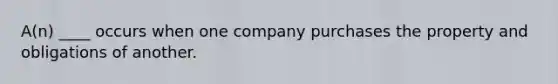 A(n) ____ occurs when one company purchases the property and obligations of another.