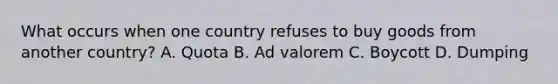 What occurs when one country refuses to buy goods from another country? A. Quota B. Ad valorem C. Boycott D. Dumping