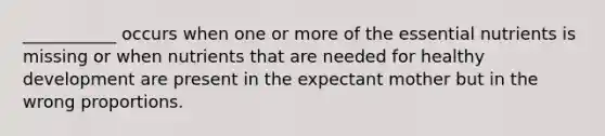 ___________ occurs when one or more of the essential nutrients is missing or when nutrients that are needed for healthy development are present in the expectant mother but in the wrong proportions.