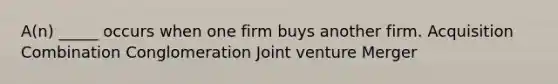 A(n) _____ occurs when one firm buys another firm. Acquisition Combination Conglomeration Joint venture Merger