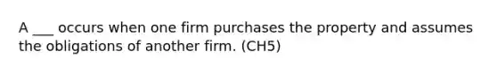 A ___ occurs when one firm purchases the property and assumes the obligations of another firm. (CH5)