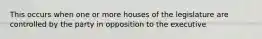 This occurs when one or more houses of the legislature are controlled by the party in opposition to the executive