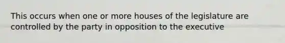 This occurs when one or more houses of the legislature are controlled by the party in opposition to the executive