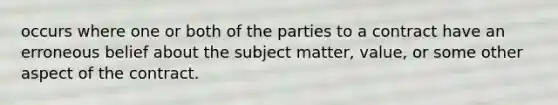 occurs where one or both of the parties to a contract have an erroneous belief about the subject matter, value, or some other aspect of the contract.