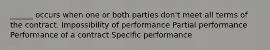 ______ occurs when one or both parties don't meet all terms of the contract. Impossibility of performance Partial performance Performance of a contract Specific performance