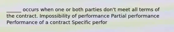 ______ occurs when one or both parties don't meet all terms of the contract. Impossibility of performance Partial performance Performance of a contract Specific perfor