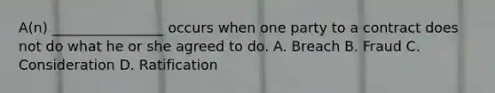 A(n) ________________ occurs when one party to a contract does not do what he or she agreed to do. A. Breach B. Fraud C. Consideration D. Ratification