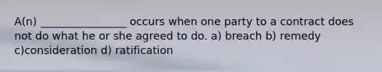 A(n) ________________ occurs when one party to a contract does not do what he or she agreed to do. a) breach b) remedy c)consideration d) ratification