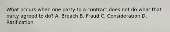 What occurs when one party to a contract does not do what that party agreed to do? A. Breach B. Fraud C. Consideration D. Ratification