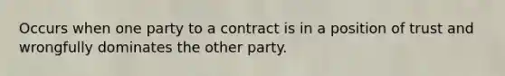 Occurs when one party to a contract is in a position of trust and wrongfully dominates the other party.