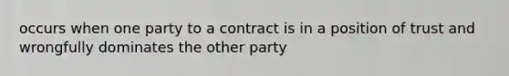 occurs when one party to a contract is in a position of trust and wrongfully dominates the other party