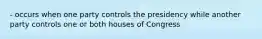 - occurs when one party controls the presidency while another party controls one or both houses of Congress