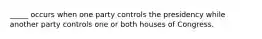 _____ occurs when one party controls the presidency while another party controls one or both houses of Congress.