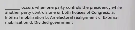 ________ occurs when one party controls the presidency while another party controls one or both houses of Congress. a. Internal mobilization b. An electoral realignment c. External mobilization d. Divided government