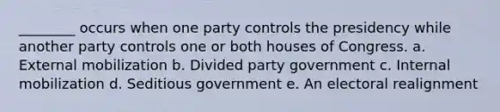 ________ occurs when one party controls the presidency while another party controls one or both houses of Congress. a. External mobilization b. Divided party government c. Internal mobilization d. Seditious government e. An electoral realignment