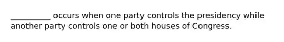 __________ occurs when one party controls the presidency while another party controls one or both houses of Congress.