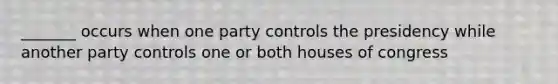 _______ occurs when one party controls the presidency while another party controls one or both houses of congress