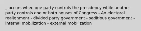 _ occurs when one party controls the presidency while another party controls one or both houses of Congress - An electoral realignment - divided party government - seditious government - internal mobilization - external mobilization