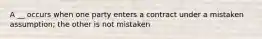 A __ occurs when one party enters a contract under a mistaken assumption; the other is not mistaken