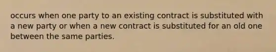 occurs when one party to an existing contract is substituted with a new party or when a new contract is substituted for an old one between the same parties.