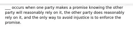 ___ occurs when one party makes a promise knowing the other party will reasonably rely on it, the other party does reasonably rely on it, and the only way to avoid injustice is to enforce the promise.