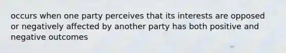 occurs when one party perceives that its interests are opposed or negatively affected by another party has both positive and negative outcomes