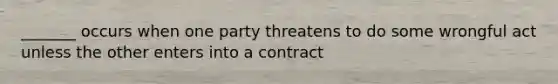 _______ occurs when one party threatens to do some wrongful act unless the other enters into a contract