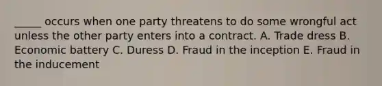 ​_____ occurs when one party threatens to do some wrongful act unless the other party enters into a contract. A. Trade dress B. Economic battery C. Duress D. Fraud in the inception E. Fraud in the inducement