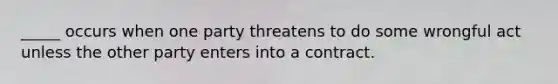 _____ occurs when one party threatens to do some wrongful act unless the other party enters into a contract.